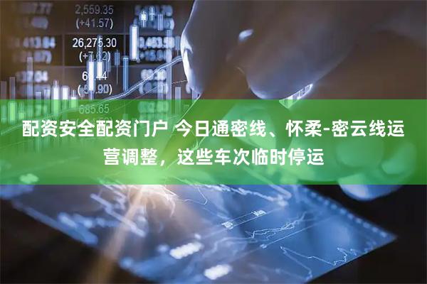 配资安全配资门户 今日通密线、怀柔-密云线运营调整，这些车次临时停运