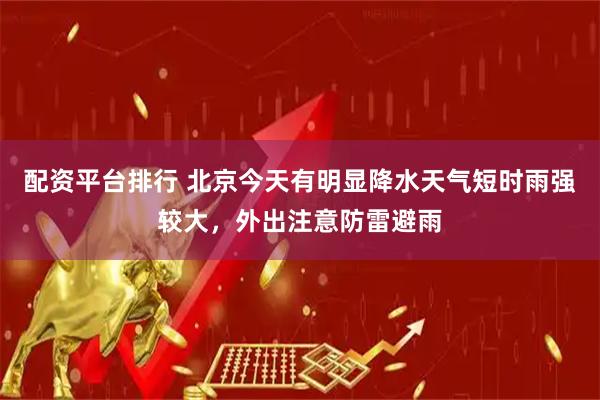 配资平台排行 北京今天有明显降水天气短时雨强较大，外出注意防雷避雨