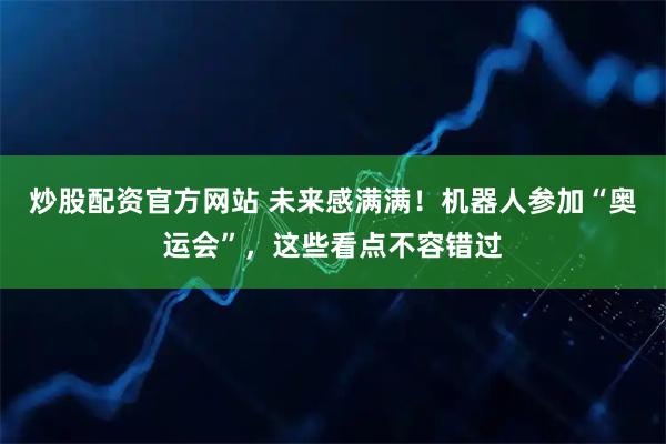 炒股配资官方网站 未来感满满！机器人参加“奥运会”，这些看点不容错过