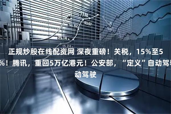 正规炒股在线配资网 深夜重磅！关税，15%至50%！腾讯，重回5万亿港元！公安部，“定义”自动驾驶