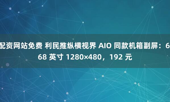 配资网站免费 利民推纵横视界 AIO 同款机箱副屏：6.68 英寸 1280×480，192 元