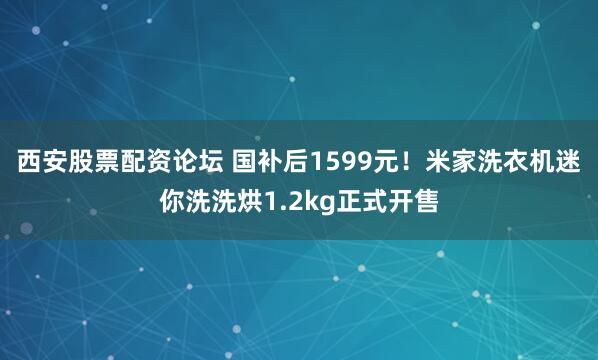 西安股票配资论坛 国补后1599元！米家洗衣机迷你洗洗烘1.2kg正式开售