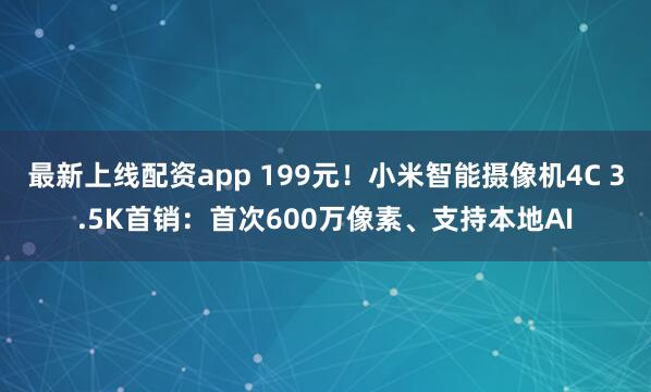 最新上线配资app 199元！小米智能摄像机4C 3.5K首销：首次600万像素、支持本地AI