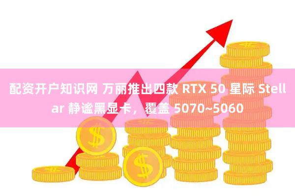 配资开户知识网 万丽推出四款 RTX 50 星际 Stellar 静谧黑显卡，覆盖 5070~5060