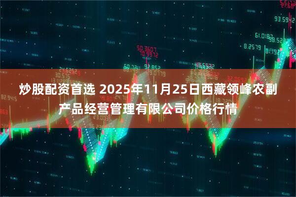 炒股配资首选 2025年11月25日西藏领峰农副产品经营管理有限公司价格行情