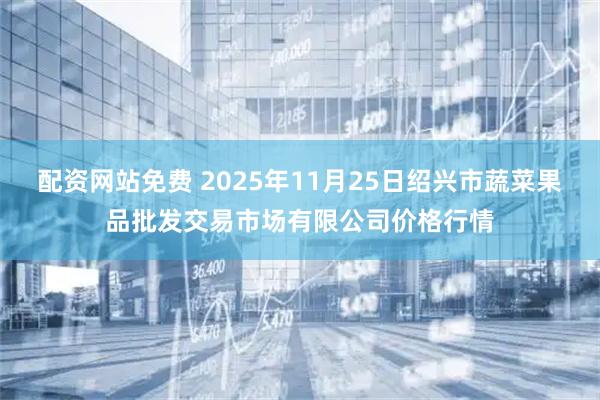 配资网站免费 2025年11月25日绍兴市蔬菜果品批发交易市场有限公司价格行情