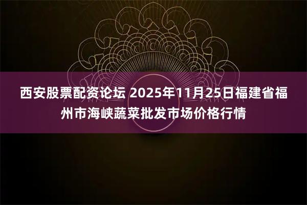 西安股票配资论坛 2025年11月25日福建省福州市海峡蔬菜批发市场价格行情